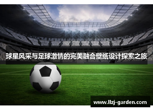 球星风采与足球激情的完美融合壁纸设计探索之旅