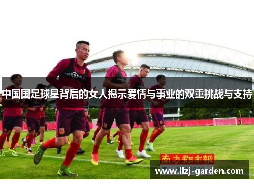 中国国足球星背后的女人揭示爱情与事业的双重挑战与支持