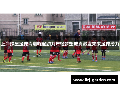 上海球星足球青训崛起助力年轻梦想成真激发未来足球潜力
