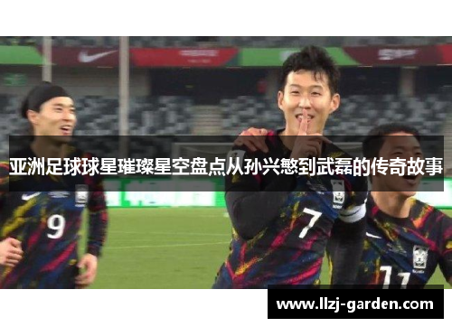 亚洲足球球星璀璨星空盘点从孙兴慜到武磊的传奇故事