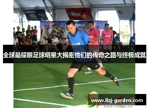 全球最耀眼足球明星大揭密他们的传奇之路与终极成就