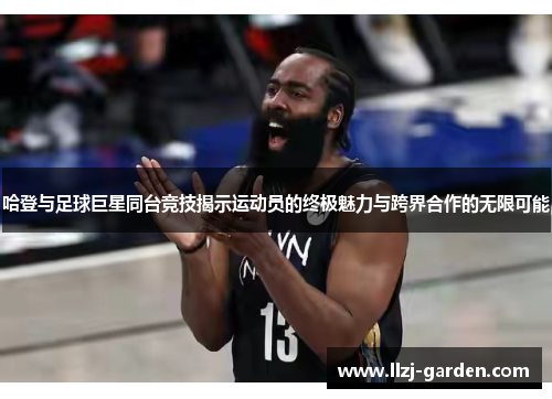 哈登与足球巨星同台竞技揭示运动员的终极魅力与跨界合作的无限可能