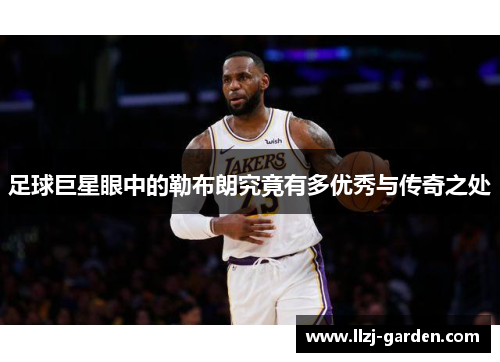 足球巨星眼中的勒布朗究竟有多优秀与传奇之处