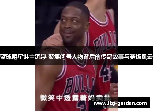 篮球明星谁主沉浮 聚焦问号人物背后的传奇故事与赛场风云