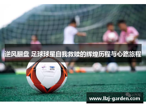 逆风翻盘 足球球星自我救赎的辉煌历程与心路旅程