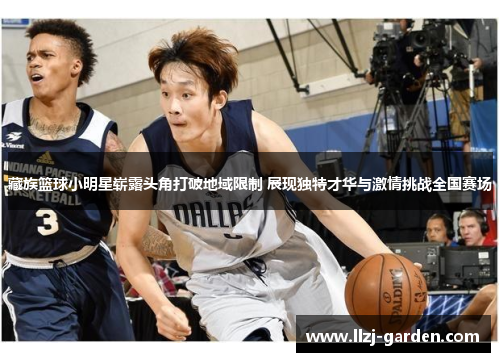 藏族篮球小明星崭露头角打破地域限制 展现独特才华与激情挑战全国赛场