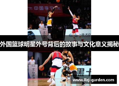 外国篮球明星外号背后的故事与文化意义揭秘