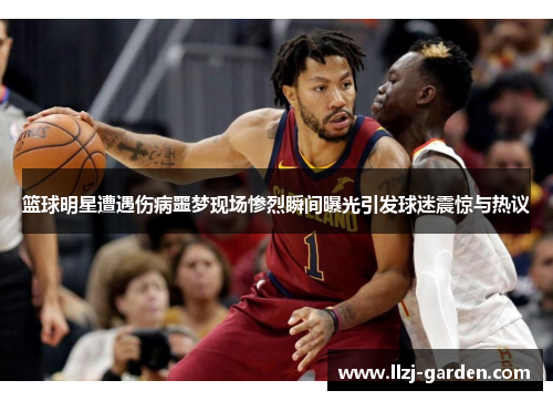 篮球明星遭遇伤病噩梦现场惨烈瞬间曝光引发球迷震惊与热议